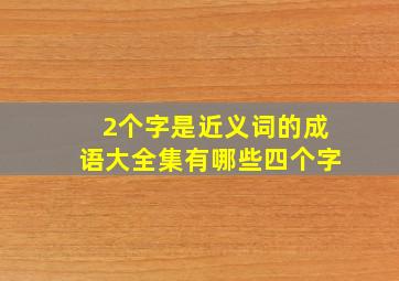 2个字是近义词的成语大全集有哪些四个字