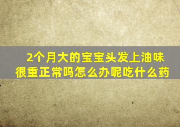 2个月大的宝宝头发上油味很重正常吗怎么办呢吃什么药