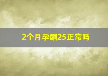 2个月孕酮25正常吗