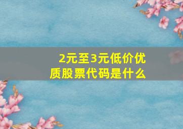 2元至3元低价优质股票代码是什么