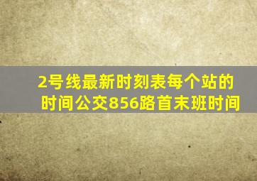 2号线最新时刻表每个站的时间公交856路首末班时间