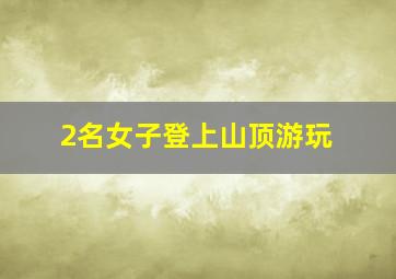 2名女子登上山顶游玩