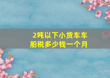 2吨以下小货车车船税多少钱一个月