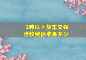 2吨以下货车交强险收费标准是多少