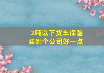 2吨以下货车保险买哪个公司好一点