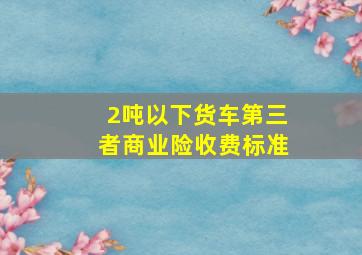 2吨以下货车第三者商业险收费标准