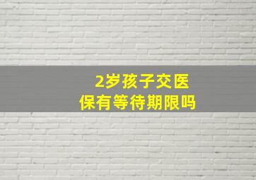 2岁孩子交医保有等待期限吗