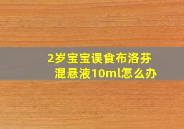 2岁宝宝误食布洛芬混悬液10ml怎么办