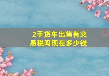 2手货车出售有交易税吗现在多少钱