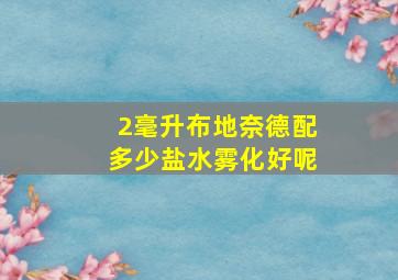 2毫升布地奈德配多少盐水雾化好呢