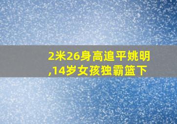 2米26身高追平姚明,14岁女孩独霸篮下