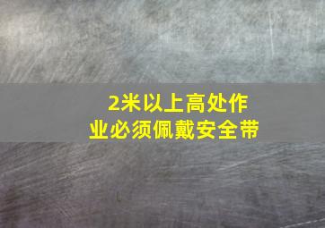 2米以上高处作业必须佩戴安全带