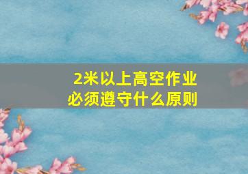 2米以上高空作业必须遵守什么原则