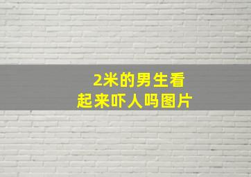 2米的男生看起来吓人吗图片