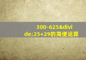 300-625÷25+29的简便运算