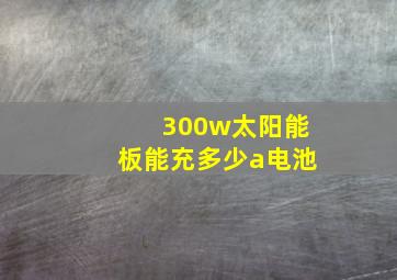 300w太阳能板能充多少a电池