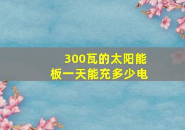 300瓦的太阳能板一天能充多少电