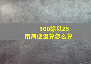 300除以25用简便运算怎么算