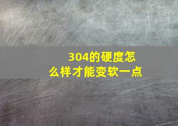 304的硬度怎么样才能变软一点