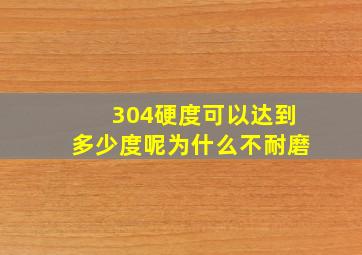 304硬度可以达到多少度呢为什么不耐磨