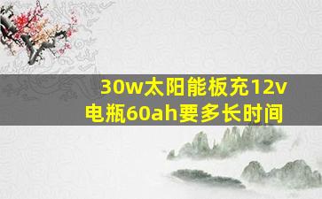 30w太阳能板充12v电瓶60ah要多长时间