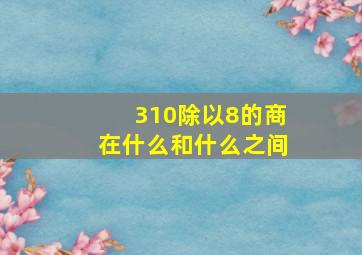 310除以8的商在什么和什么之间