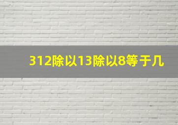 312除以13除以8等于几