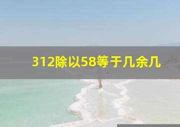 312除以58等于几余几