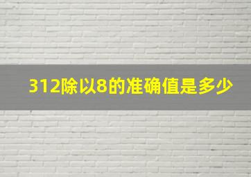 312除以8的准确值是多少