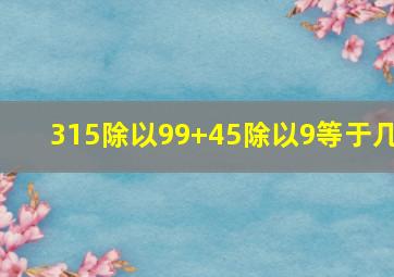 315除以99+45除以9等于几