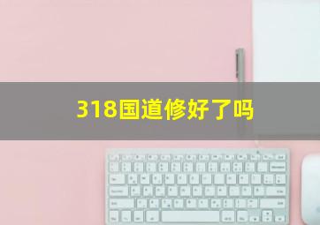 318国道修好了吗