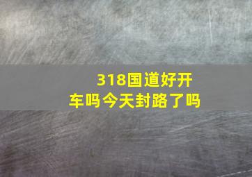 318国道好开车吗今天封路了吗