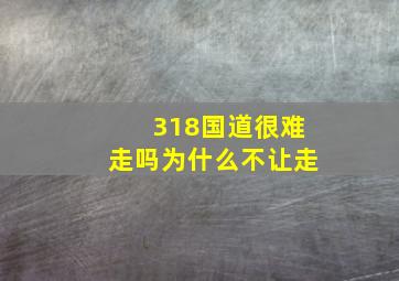 318国道很难走吗为什么不让走