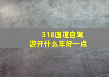 318国道自驾游开什么车好一点