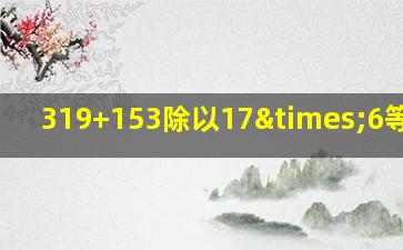 319+153除以17×6等于几