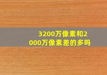 3200万像素和2000万像素差的多吗