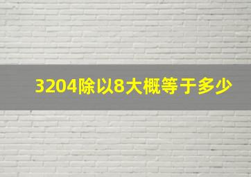 3204除以8大概等于多少