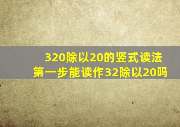 320除以20的竖式读法第一步能读作32除以20吗