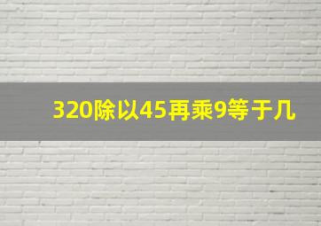 320除以45再乘9等于几