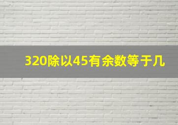 320除以45有余数等于几