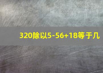 320除以5-56+18等于几