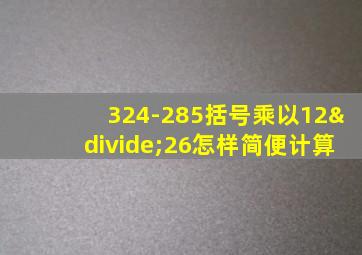 324-285括号乘以12÷26怎样简便计算