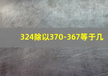 324除以370-367等于几