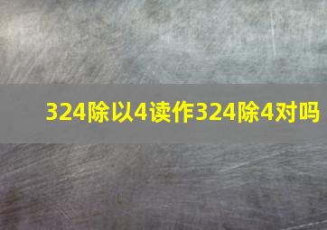 324除以4读作324除4对吗