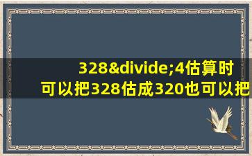 328÷4估算时可以把328估成320也可以把328估成330