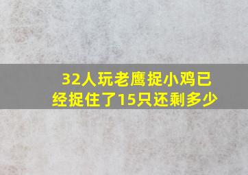 32人玩老鹰捉小鸡已经捉住了15只还剩多少