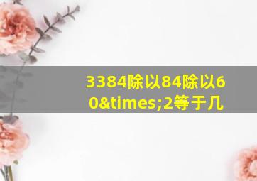 3384除以84除以60×2等于几