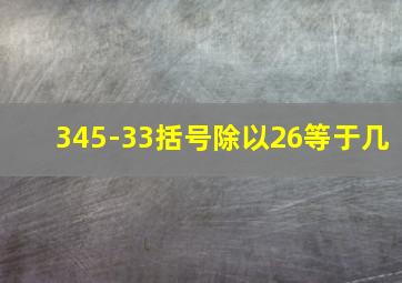 345-33括号除以26等于几