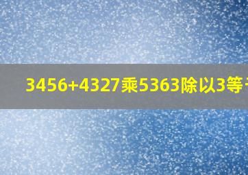 3456+4327乘5363除以3等于几