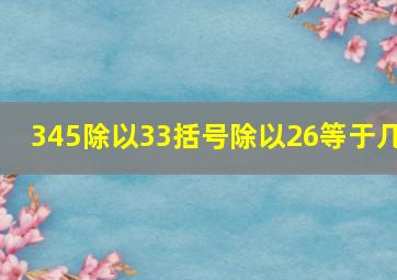 345除以33括号除以26等于几